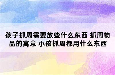 孩子抓周需要放些什么东西 抓周物品的寓意 小孩抓周都用什么东西